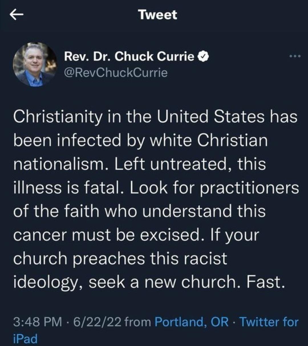 Tweet 5 Rev Dr Chuck Currie RevChuckCurrie Christianity in the United States has been infected by white Christian nationalism Left untreated this illness is fatal Look for practitioners IRGERENGRV AV Ie SIS ETale RG cancer must be excised If your church preaches this racist ideology seek a new church Fast 348 PM 62222 from Portland OR Twitter for iPad