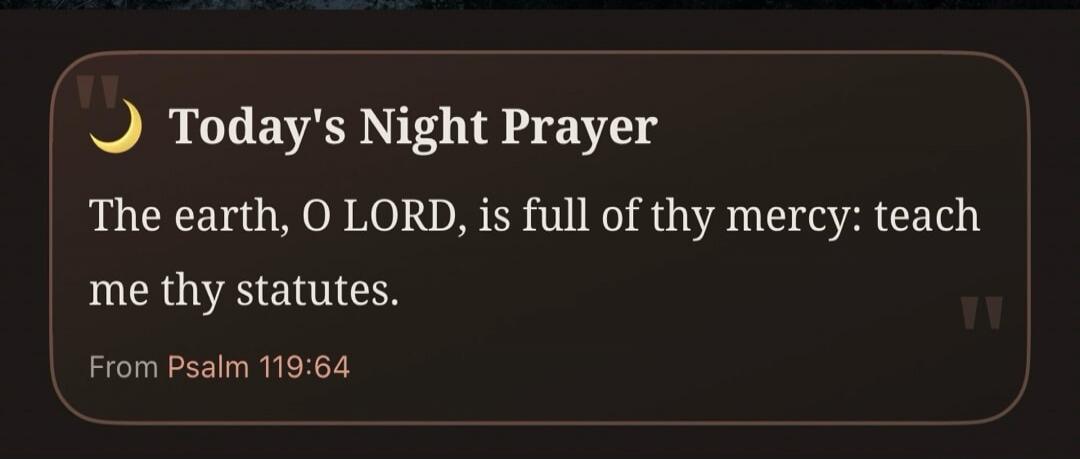 Today's Night Prayer The earth, O LORD, is full of thy mercy: teach me thy statutes. From Psalm 119:64