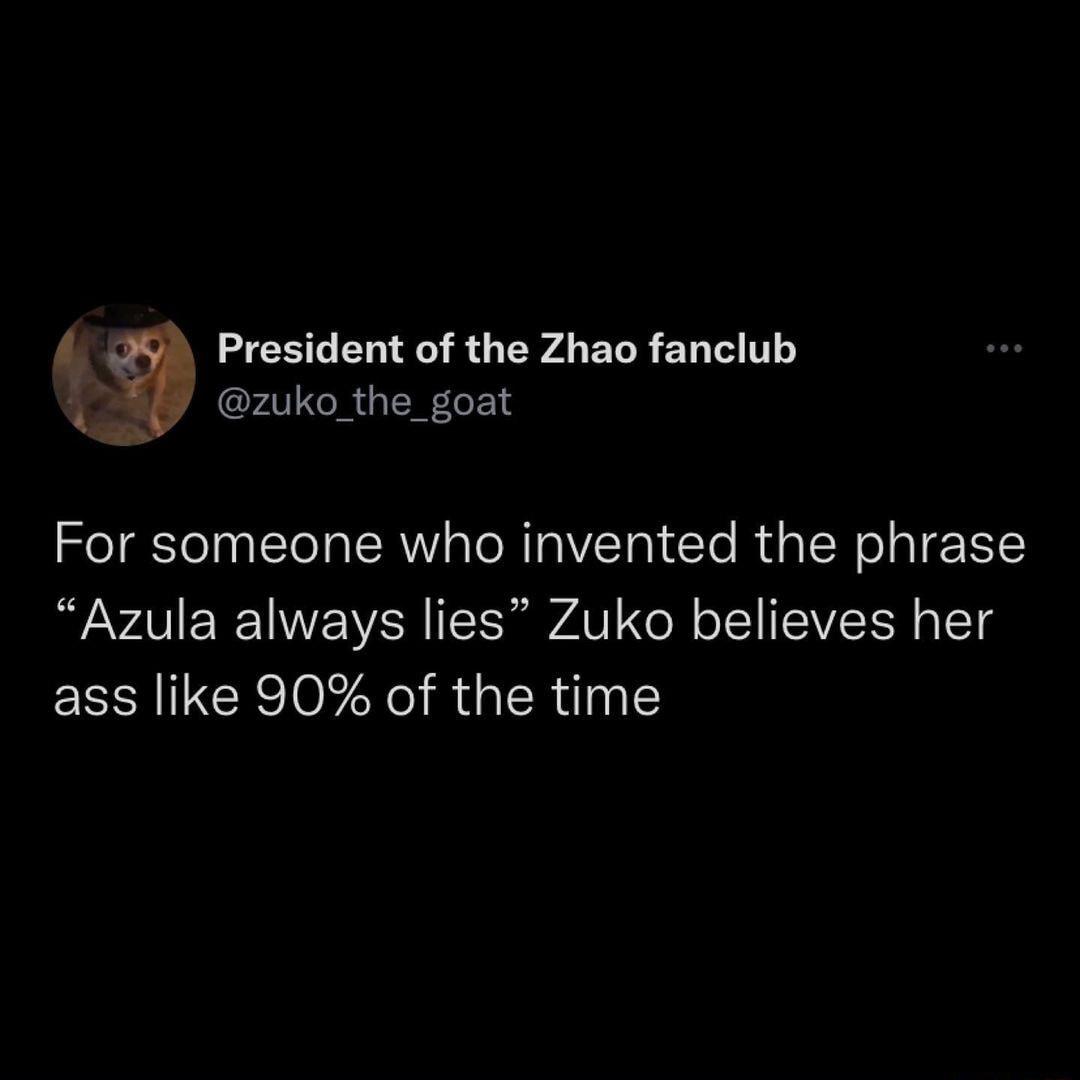 g S L R R AR 1 FAL RGN eF 1 For someone who invented the phrase Azula always lies Zuko believes her ass like 90 of the time