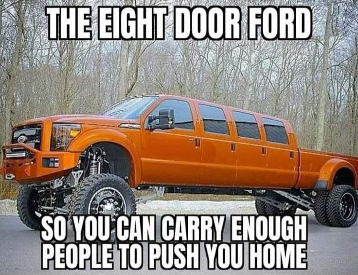 THE EIGHT DOOR FORD
SO YOU CAN CARRY ENOUGH PEOPLE TO PUSH YOU HOME