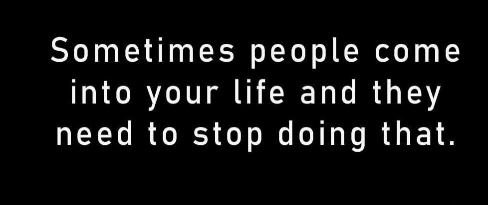 Sometimes people come into your life and they need to stop doing that.
