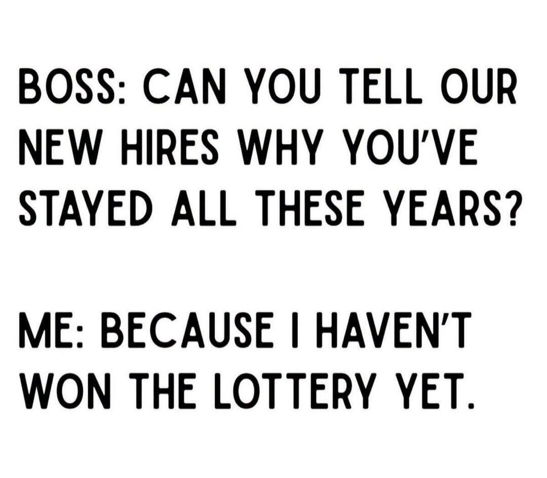 BOSS: CAN YOU TELL OUR NEW HIRES WHY YOU'VE STAYED ALL THESE YEARS? ME: BECAUSE I HAVEN'T WON THE LOTTERY YET.