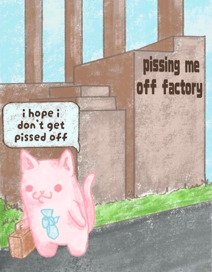 pissing me off factory i hope i don't get pissed off