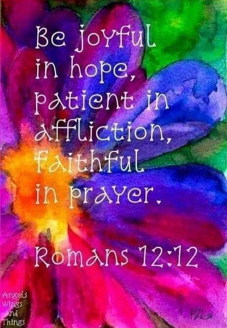Be joyful in hope, patient in affliction, faithful in prayer. Romans 12:12