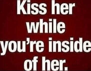 Kiss her while you're inside of her.