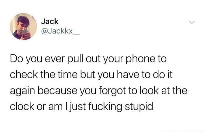 Jack B Jackkx_ Do you ever pull out your phone to check the time but you have to do it again because you forgot to look at the clock or am just fucking stupid