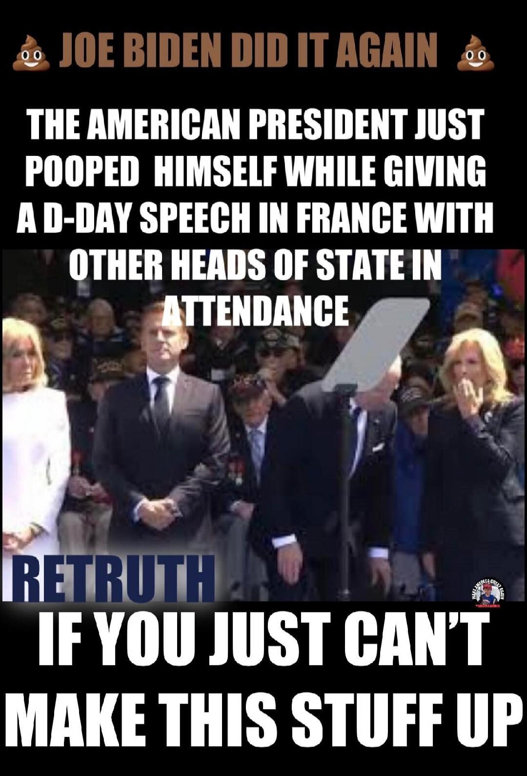JOE BIDEN DID IT AGAIN THE AMERICAN PRESIDENT JUST POOPED HIMSELF WHILE GIVING A D-DAY SPEECH IN FRANCE WITH OTHER HEADS OF STATE IN ATTENDANCE RETRUTH IF YOU JUST CAN'T MAKE THIS STUFF UP
