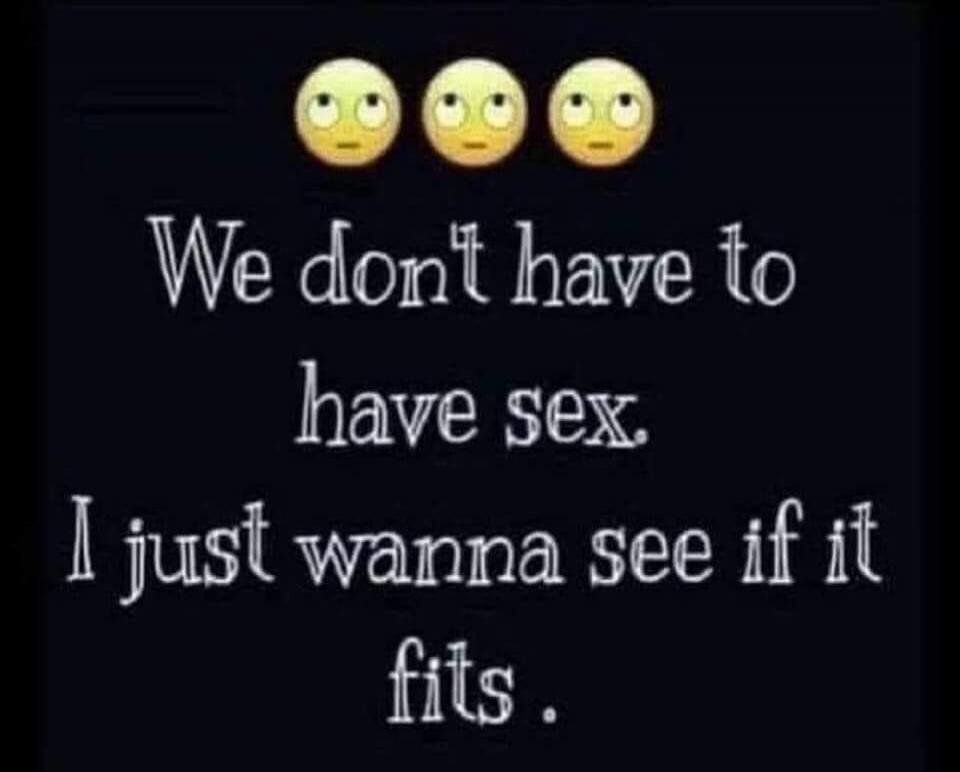 We don't have to have sex. I just wanna see if it fits.