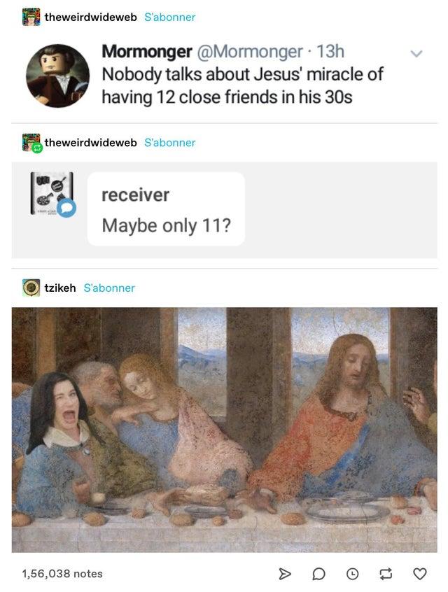 B theweirdwideweb Sbonner Mormonger Mormonger 13h v Nobody talks about Jesus miracle of having 12 close friends in his 30s I theweirdwideweb Sabonner receiver Maybe only 11 tzikeh sabonner 156038 notes D 6 2 Q