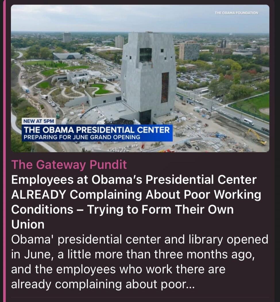 THE OBAMA FOUNDATION NEW AT 5PM THE OBAMA PRESIDENTIAL CENTER PREPARING FOR JUNE GRAND OPENING The Gateway Pundit Employees at Obama's Presidential Center ALREADY Complaining About Poor Working Conditions – Trying to Form Their Own Union Obama' presidential center and library opened in June, a little more than three months ago, and the employees wh