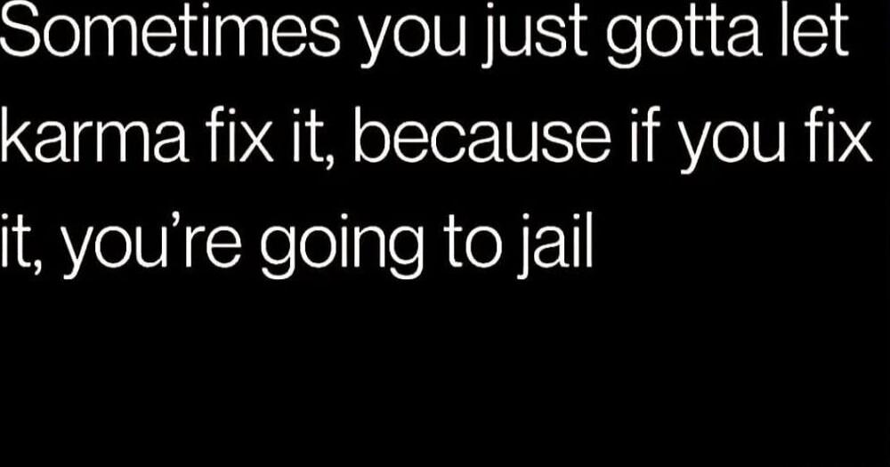 Sometimes you just gotta let karma fix it, because if you fix it, you’re going to jail