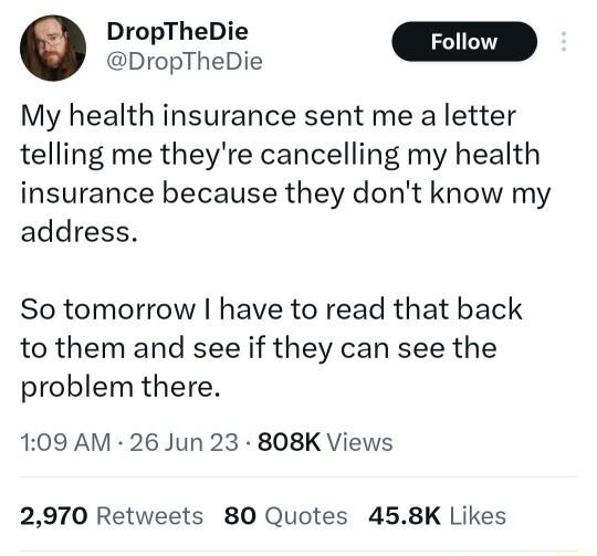 DropTheDie m s My health insurance sent me a letter telling me theyre cancelling my health insurance because they dont know my address So tomorrow have to read that back to them and see if they can see the problem there 109 AM 26 Jun 23 808K Views 2970 Retweets 80 Quotes 458K Likes