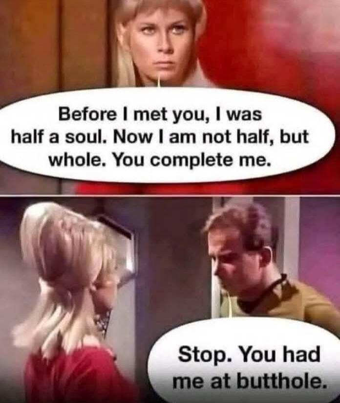Before I met you, I was half a soul. Now I am not half, but whole. You complete me. Stop. You had me at butthole.