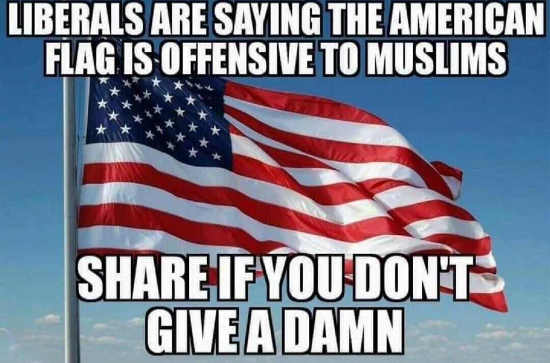 LIBERALS ARE SAYING THE AMERICAN FLAG IS OFFENSIVE TO MUSLIMS SHARE IF YOU DON'T GIVE A DAMN