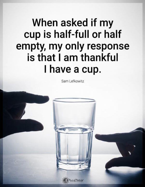 When asked if my cup is half-full or half empty, my only response is that I am thankful I have a cup. Sam Lefkowitz