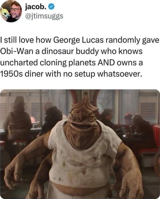 jacob Djtimsuggs still love how George Lucas randomly gave Obi Wan a dinosaur buddy who knows uncharted cloning planets AND owns a 1950s diner with no setup whatsoever