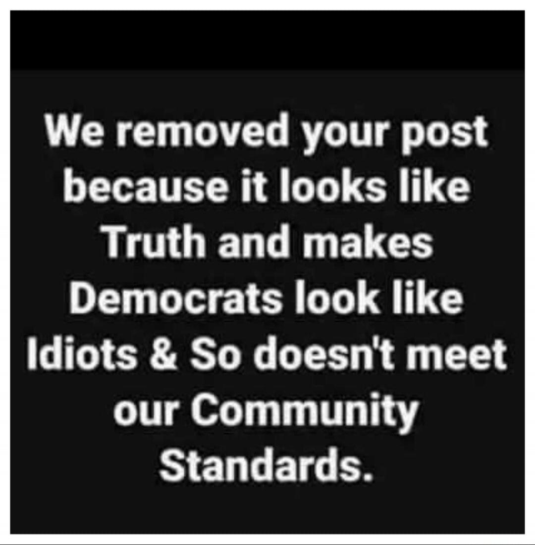 We removed your post because it looks like Truth and makes Democrats look like Idiots & So doesn't meet our Community Standards.
