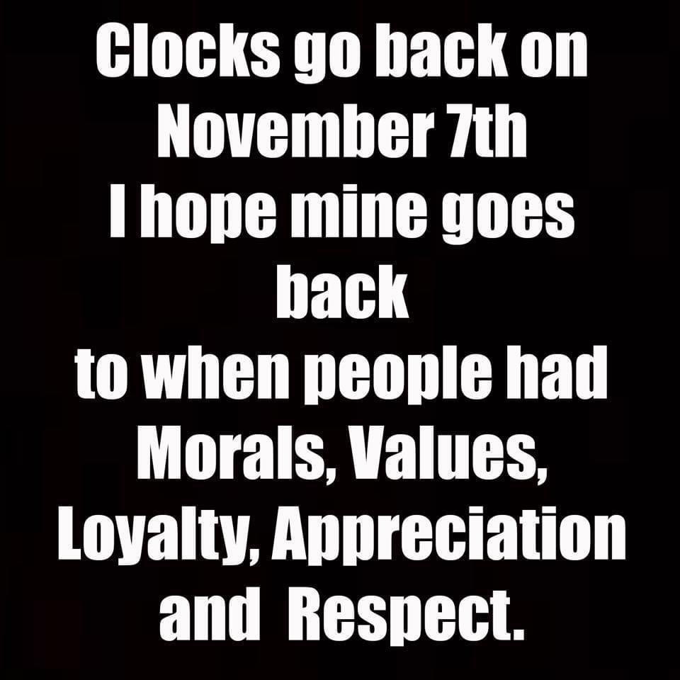 Clocks go hack on November 7th 1 hope mine yoes I FH to when people had Morals Values Loyalty Appreciation and Respect