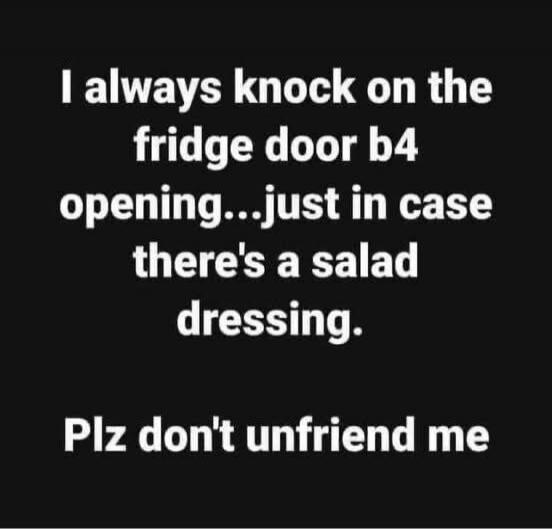 I always knock on the fridge door b4 opening...just in case there's a salad dressing. Plz don't unfriend me