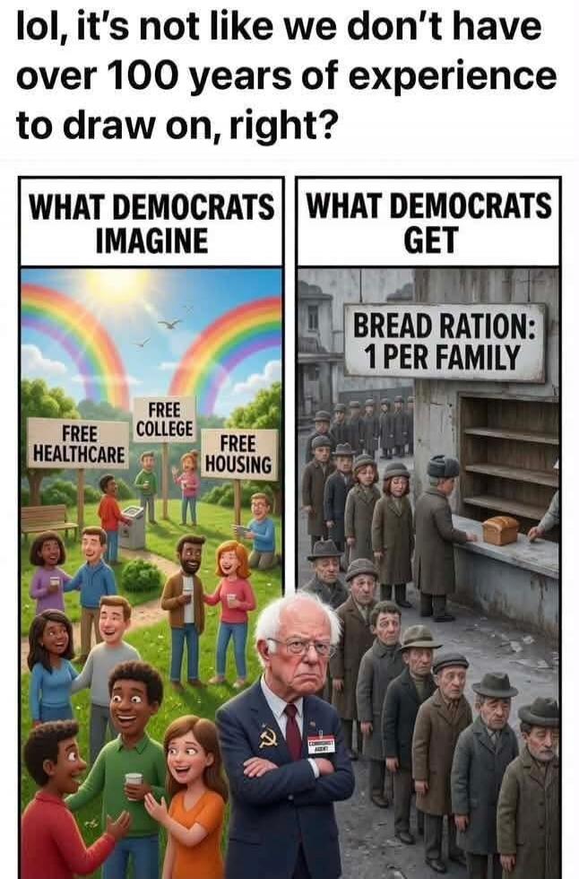 lol, it's not like we don't have over 100 years of experience to draw on, right? WHAT DEMOCRATS IMAGINE FREE HEALTHCARE FREE COLLEGE FREE HOUSING WHAT DEMOCRATS GET BREAD RATION: 1 PER FAMILY
