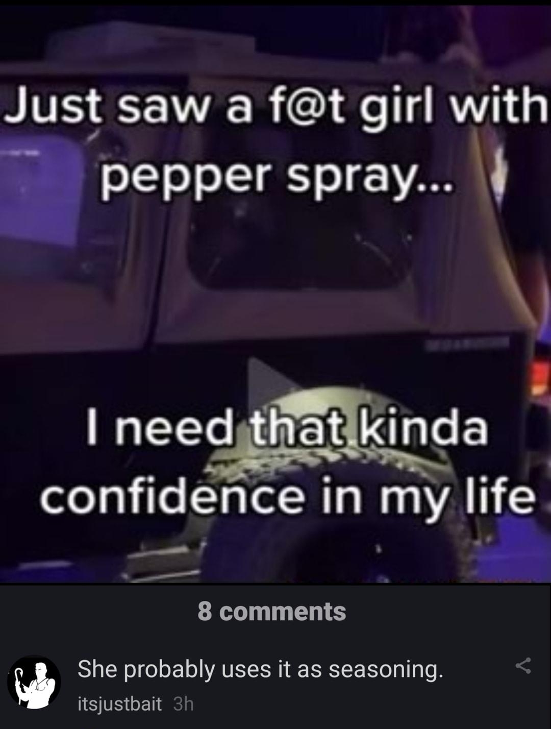 Just saw a ft girl with pepper spray needlthiatlkmda confldence in my Ilfe IR T 8 comments She probably uses it as seasoning itsjustbait PO