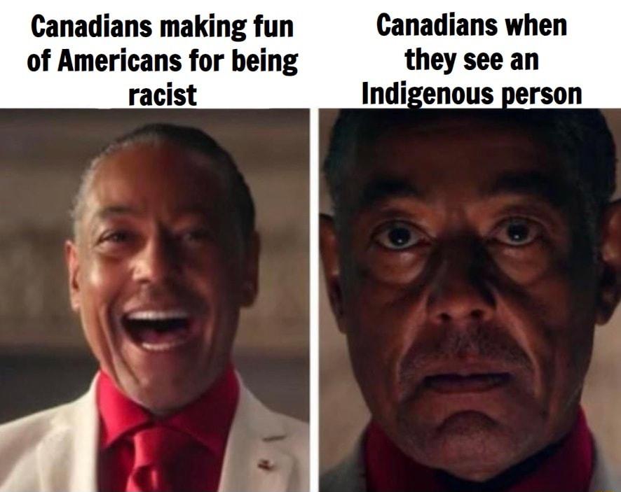 Canadians making fun Canadians when of Americans for being they see an racist Indigenous