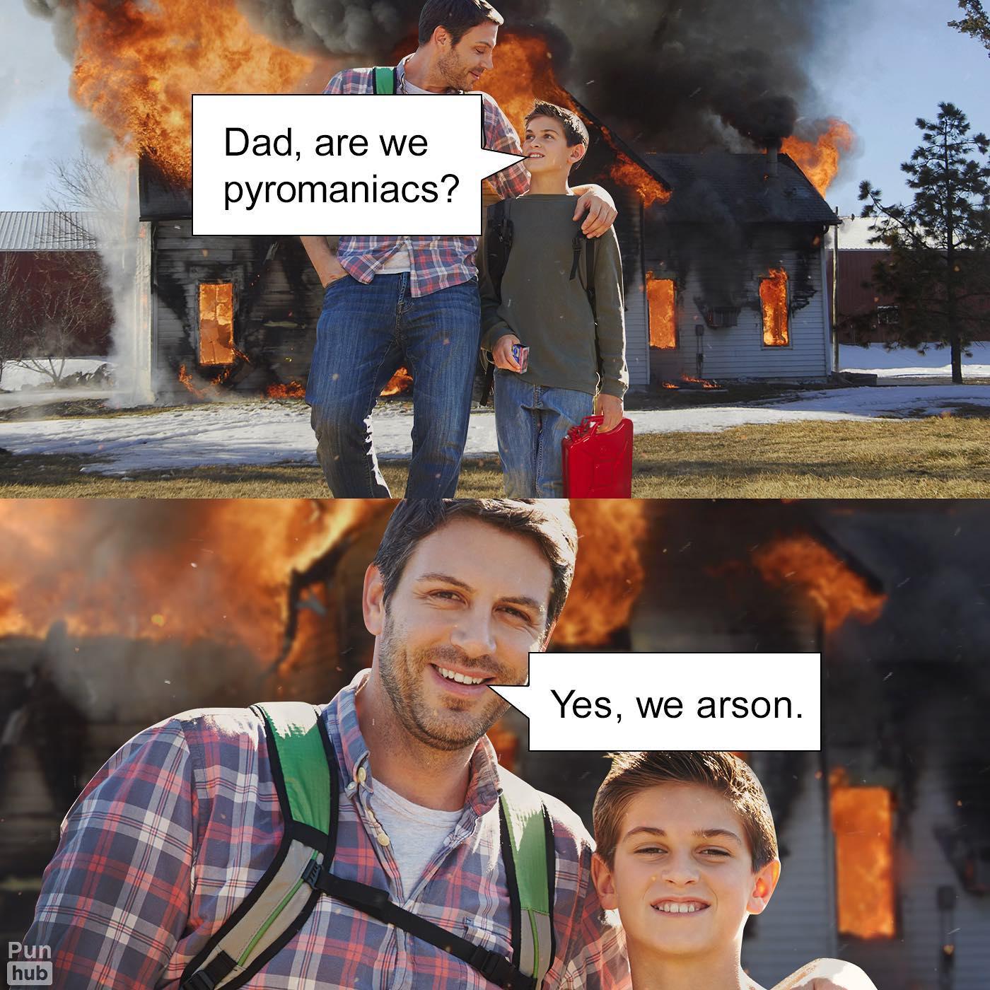 Dad are we pyromaniacs Yes we arson