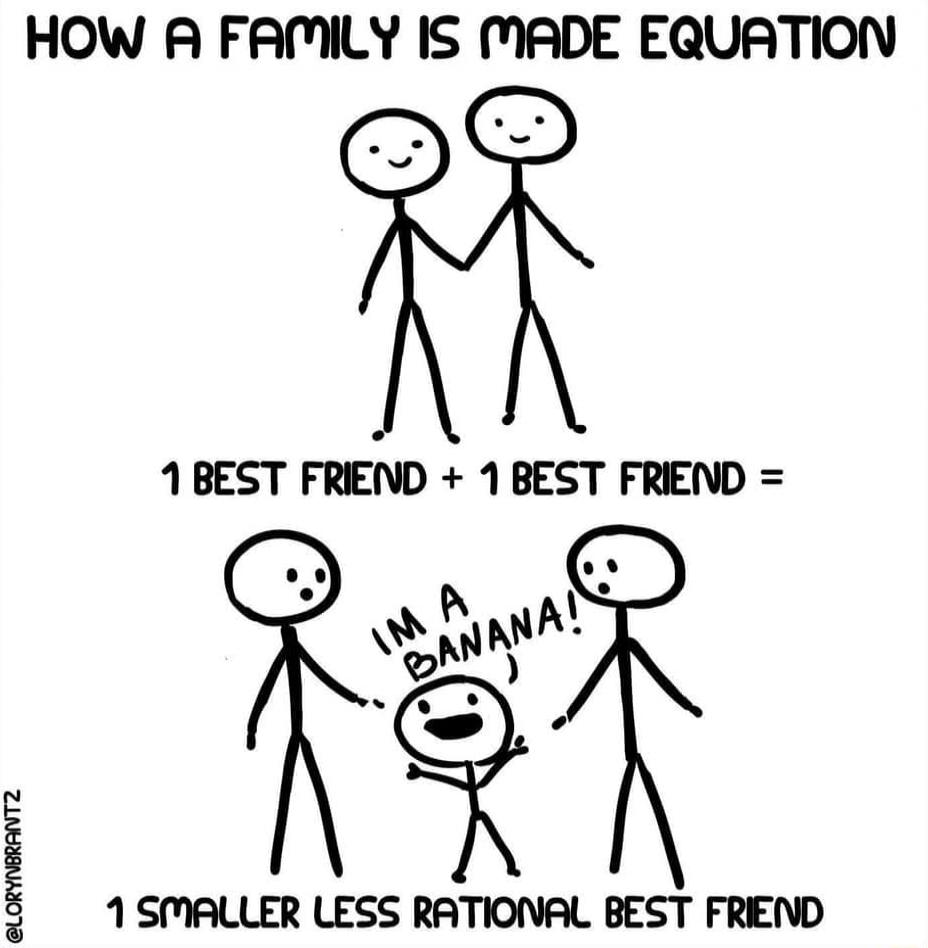 How a family is made equation
1 best friend + 1 best friend = I'm a banana!
1 smaller less rational best friend