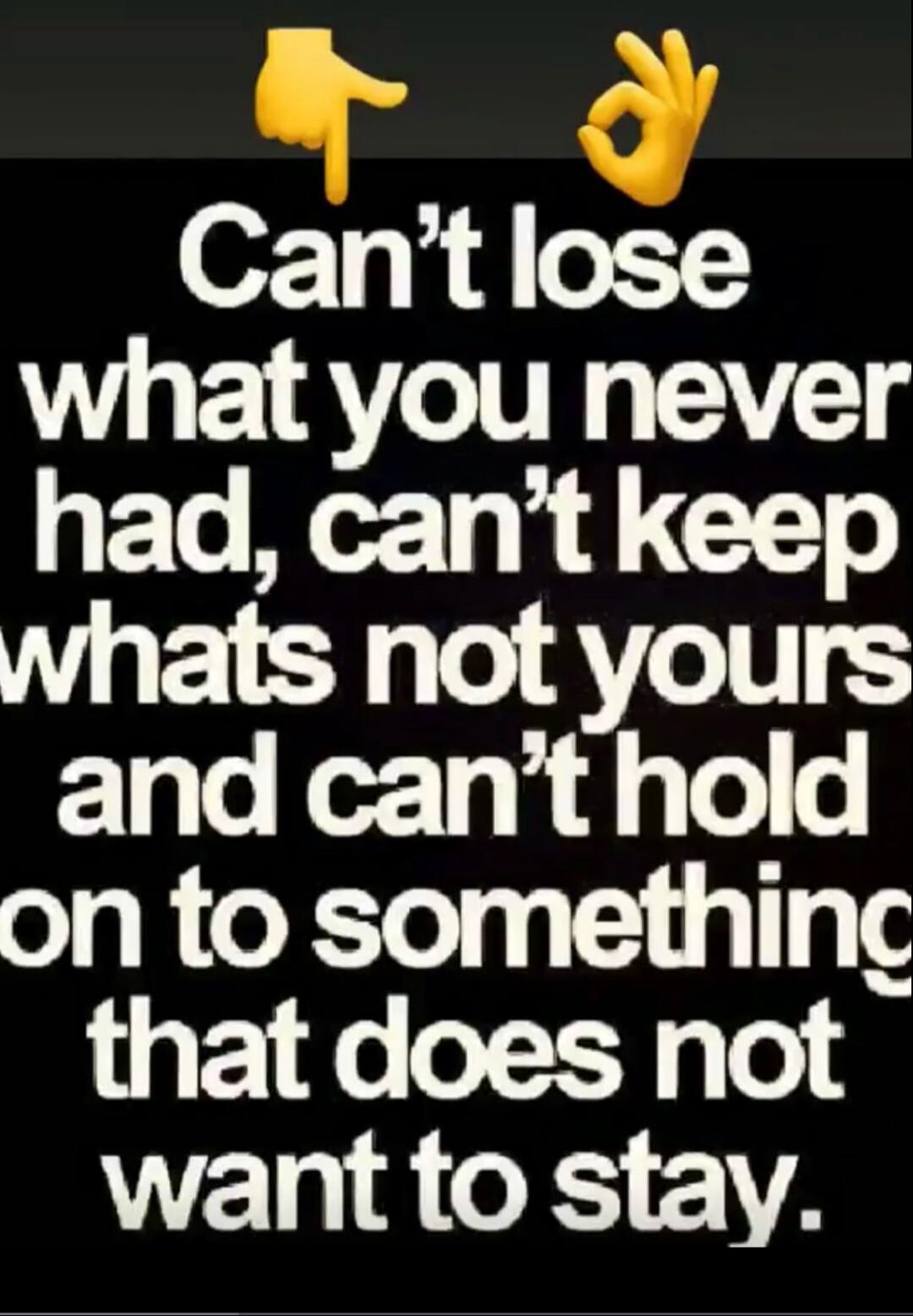 Can't lose what you never had, can't keep what's not yours and can't hold on to something that does not want to stay.