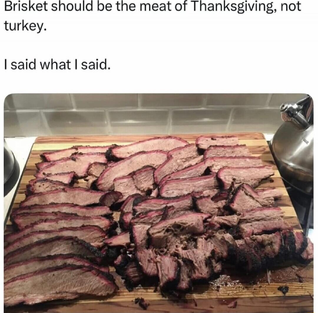 Brisket should be the meat of Thanksgiving, not turkey. I said what I said.