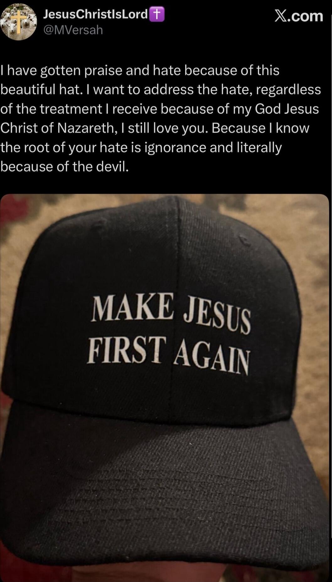I have gotten praise and hate because of this beautiful hat. I want to address the hate, regardless of the treatment I receive because of my God Jesus Christ of Nazareth, I still love you. Because I know the root of your hate is ignorance and literally because of the devil. MAKE JESUS FIRST AGAIN