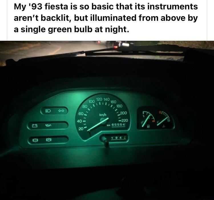 My 93 fiesta is so basic that its instruments arent backlit but illuminated from above by a single green bulb at night