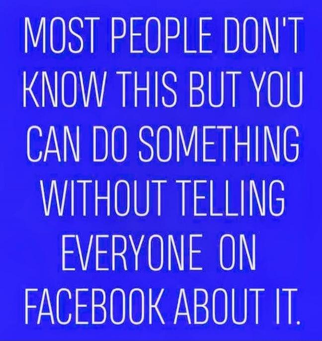 MOST PEOPLE DON'T KNOW THIS BUT YOU CAN DO SOMETHING WITHOUT TELLING EVERYONE ON FACEBOOK ABOUT IT.