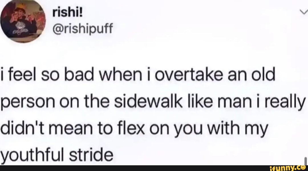 rishit v rishipuff i feel so bad when i overtake an old person on the sidewalk like man i really didnt mean to flex on you with my youthful stride