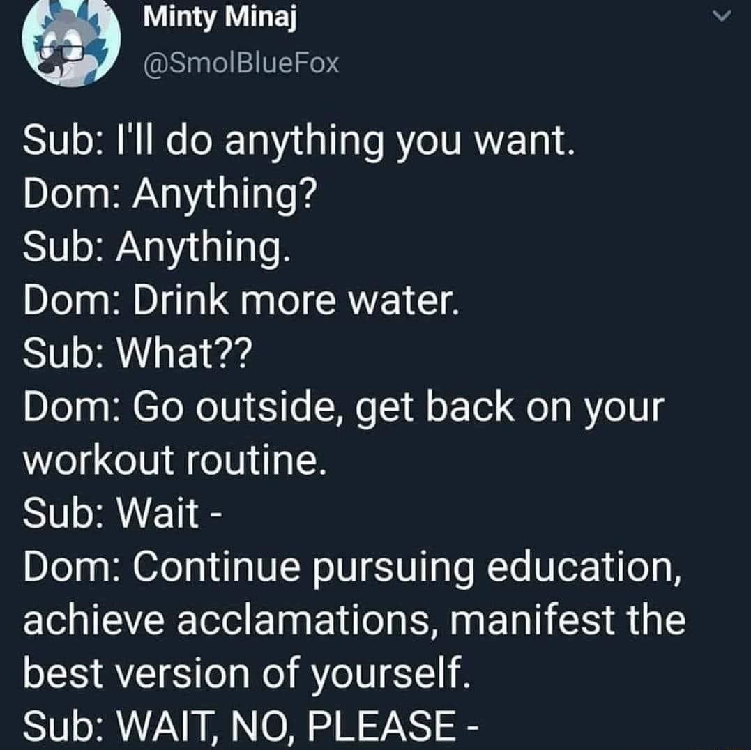 QUG LA NGET SmolBlueFox Sub Ill do anything you want Dom Anything SN G TR Dom Drink more water Sub What Dom Go outside get back on your workout routine Sub Wait Dom Continue pursuing education achieve acclamations manifest the best version of yourself Sub WAIT NO PLEASE