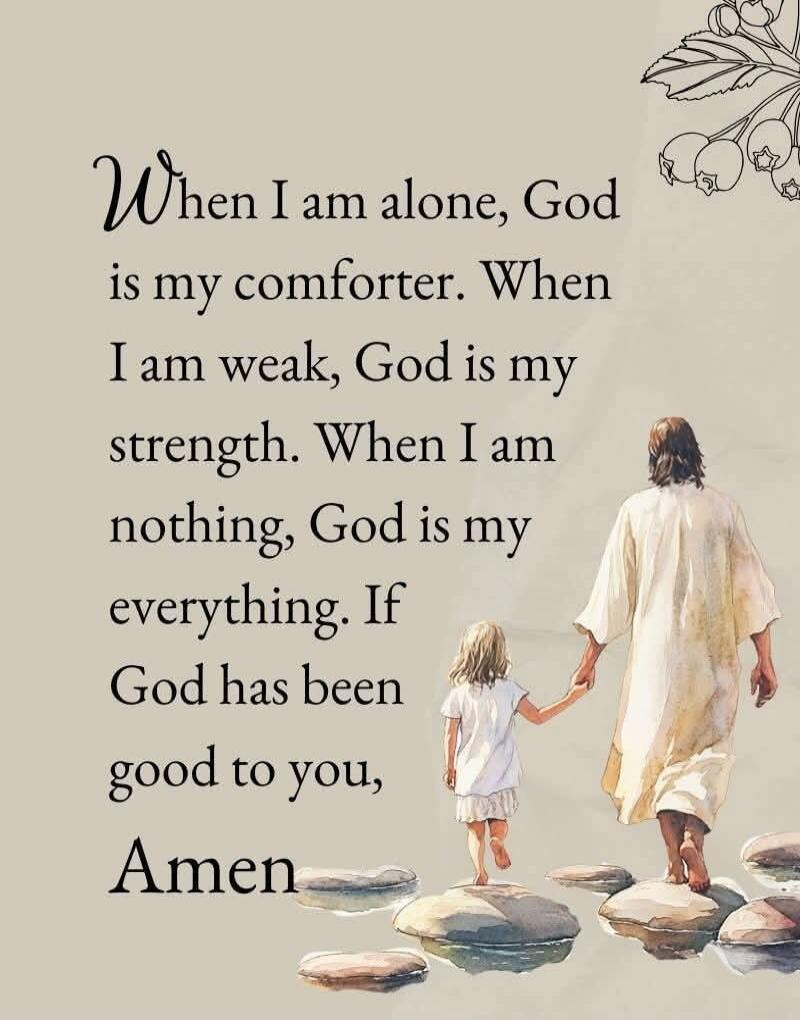 When I am alone, God is my comforter. When I am weak, God is my strength. When I am nothing, God is my everything. If God has been good to you, Amen