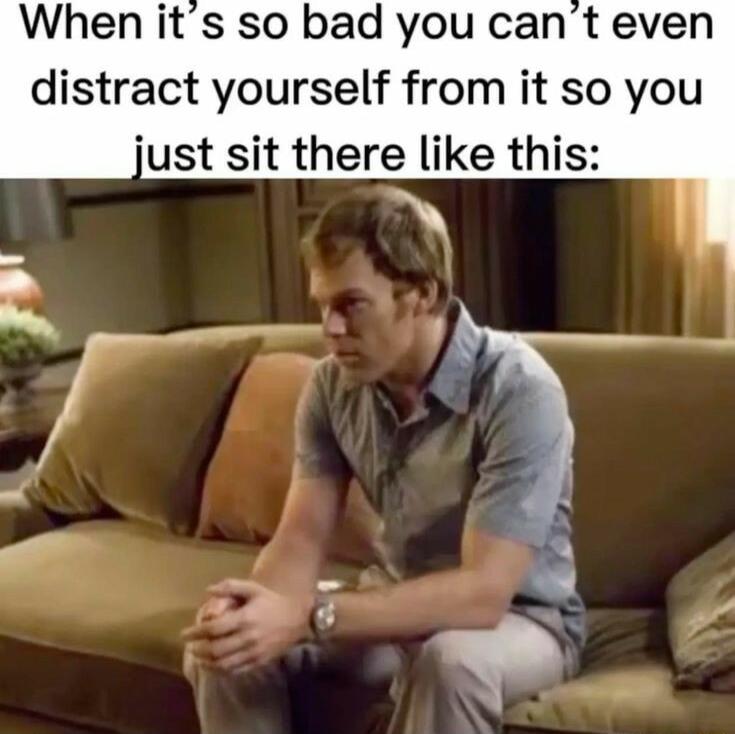 When its so bad you cant even distract yourself from it so you just sit there like this