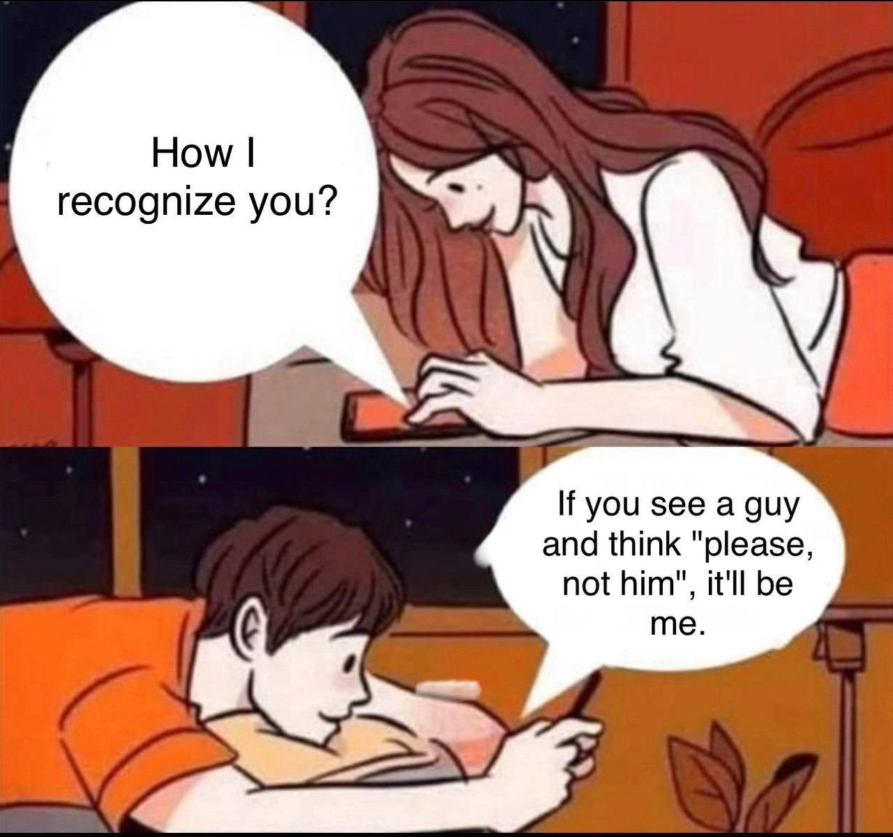 How recognize you If you see a guy and think please not him itll be me