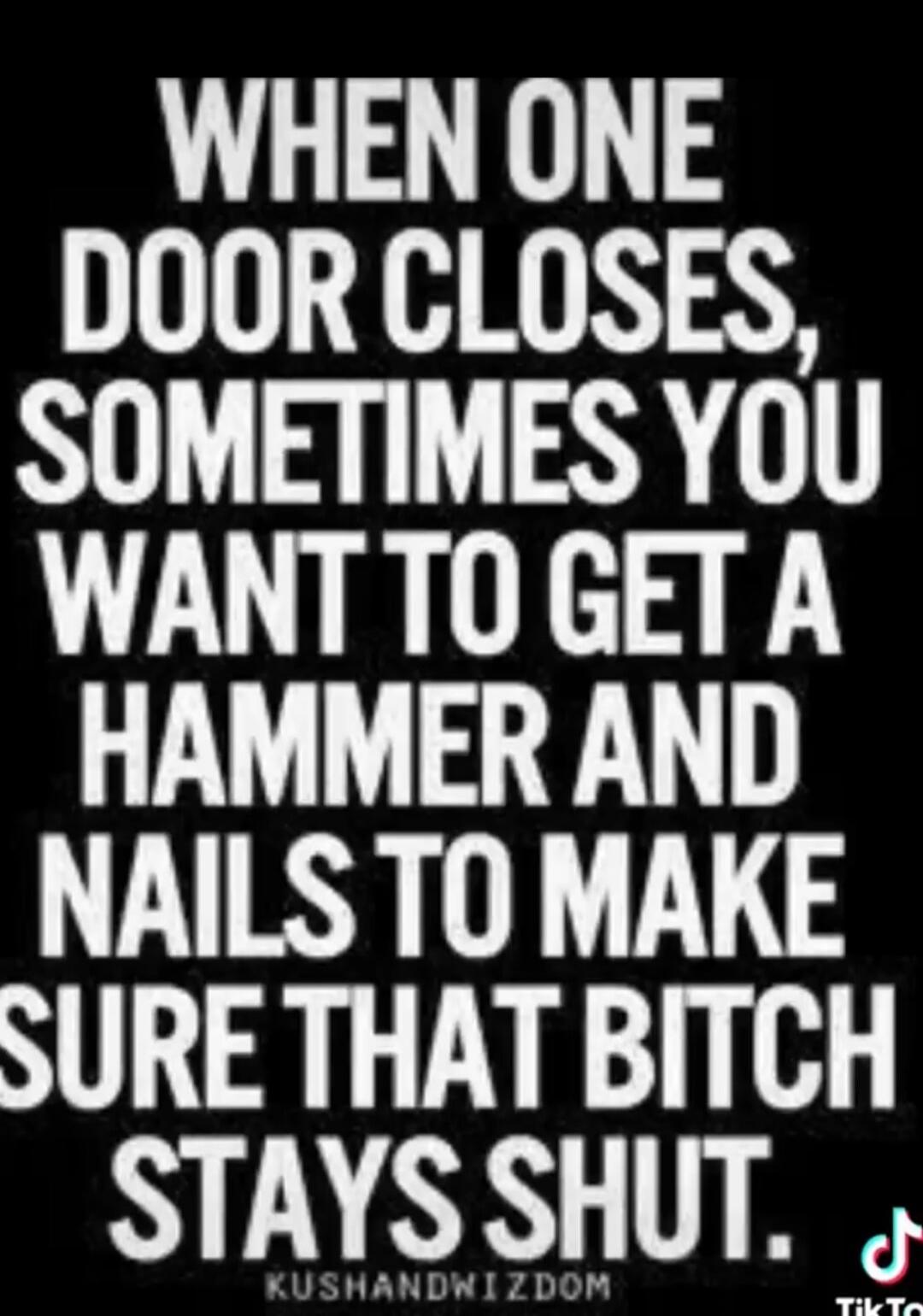 WHEN ONE DOOR CLOSES, SOMETIMES YOU WANT TO GET A HAMMER AND NAILS TO MAKE SURE THAT BITCH STAYS SHUT. KUSHANDWIZDOM