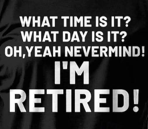 WHAT TIME IS IT? WHAT DAY IS IT? OH, YEAH NEVERMIND! I'M RETIRED!