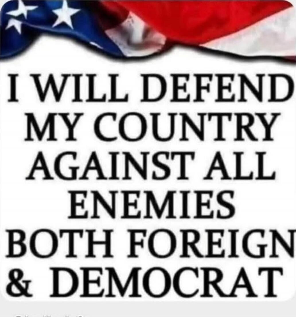 I WILL DEFEND MY COUNTRY AGAINST ALL ENEMIES BOTH FOREIGN & DEMOCRAT