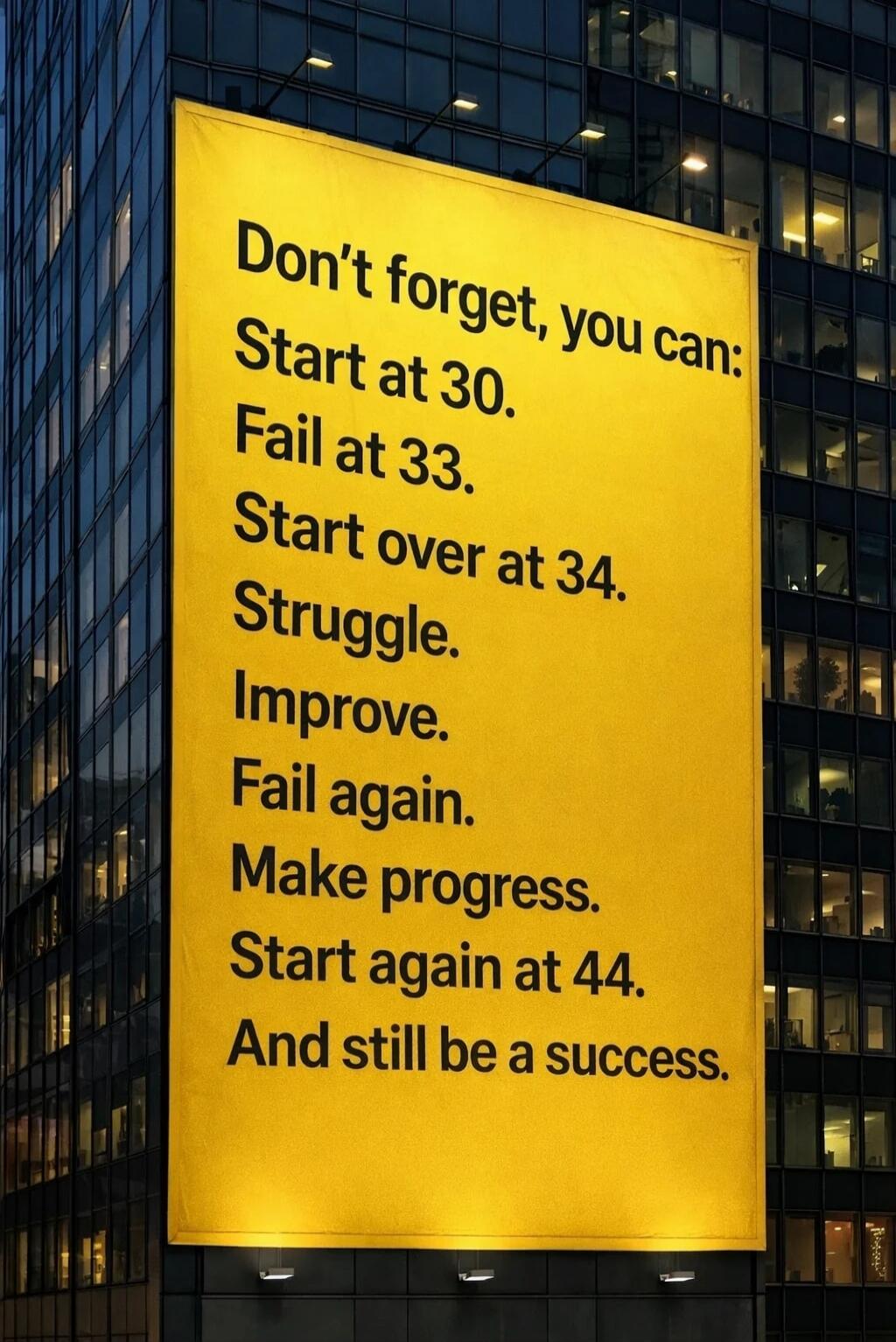Don't forget, you can: Start at 30. Fail at 33. Start over at 34. Struggle. Improve. Fail again. Make progress. Start again at 44. And still be a success.