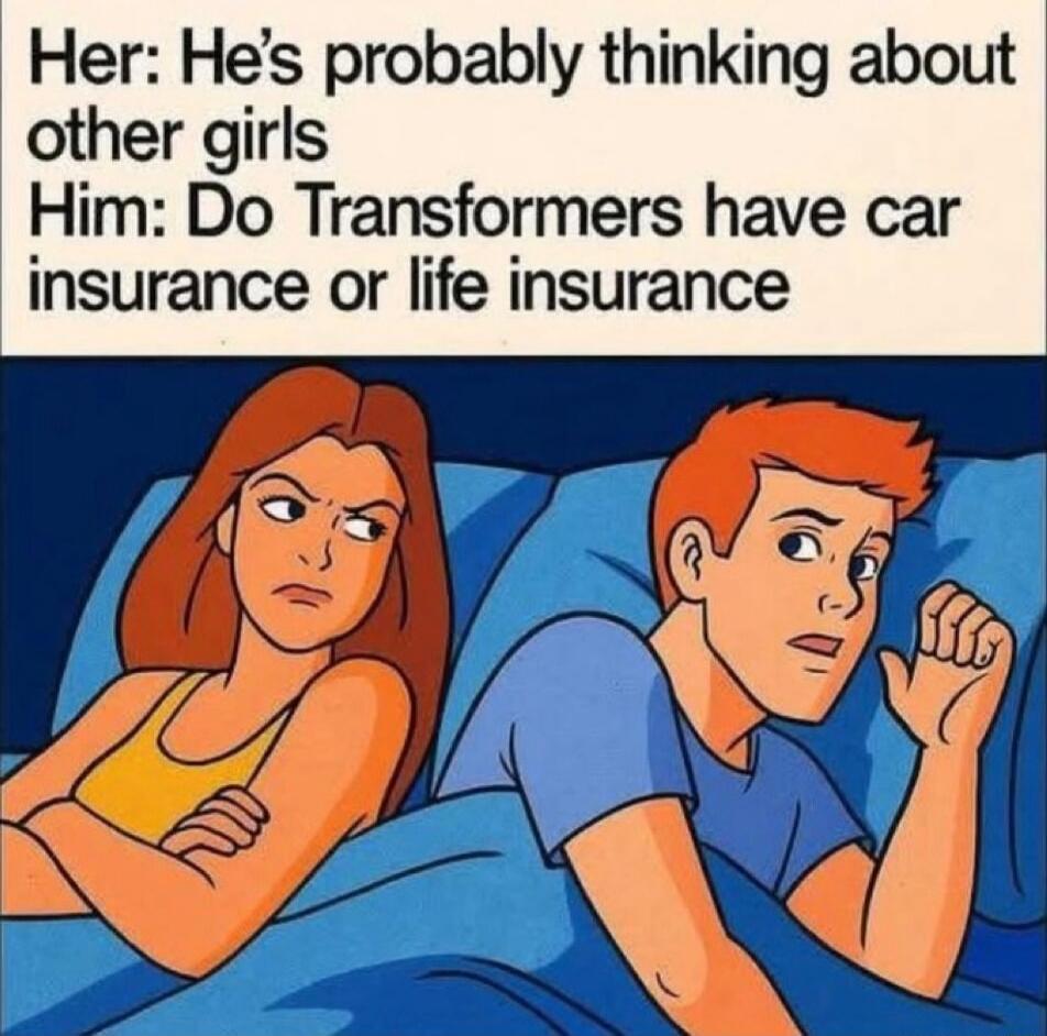 Her: He's probably thinking about other girls
Him: Do Transformers have car insurance or life insurance