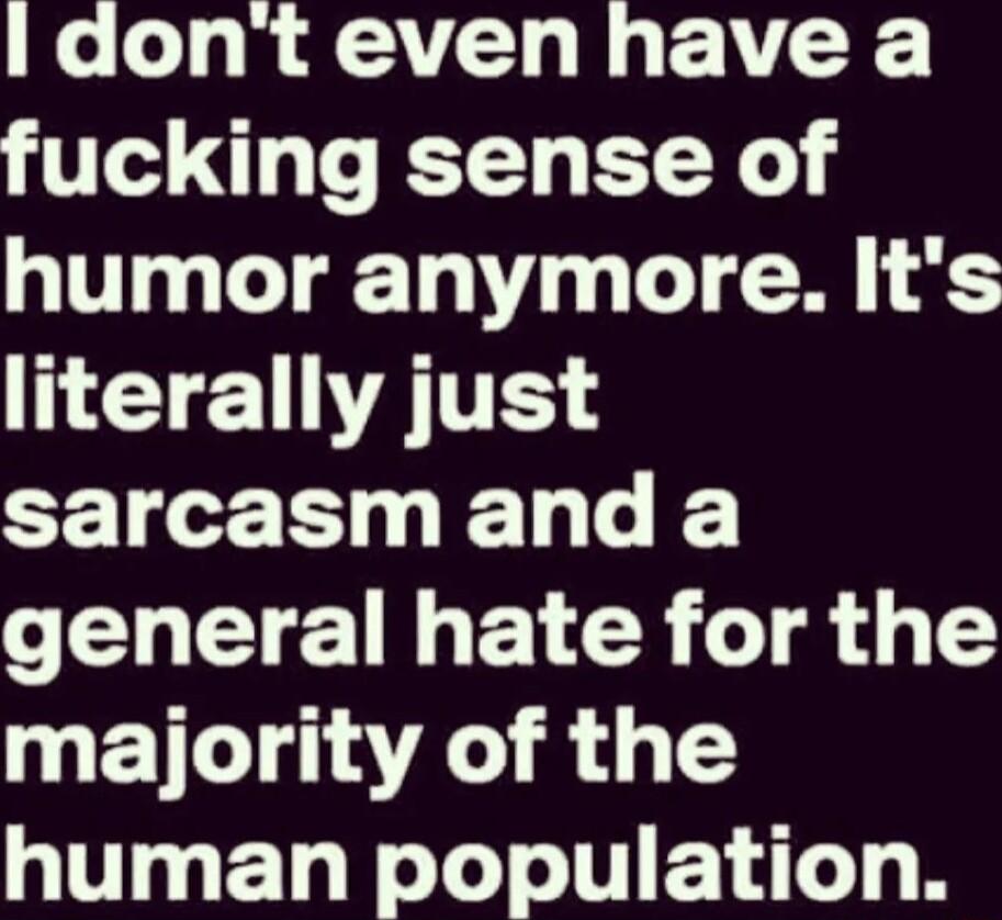 Idont even have a fucking sense of humor anymore Its NETENATE CETETS T general hate for the majority of the human population