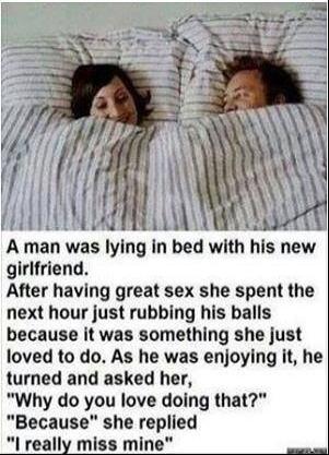 A man was lying in bed with his new girlfriend. After having great sex she spent the next hour just rubbing his balls because it was something she just loved to do. As he was enjoying it, he turned and asked her, 