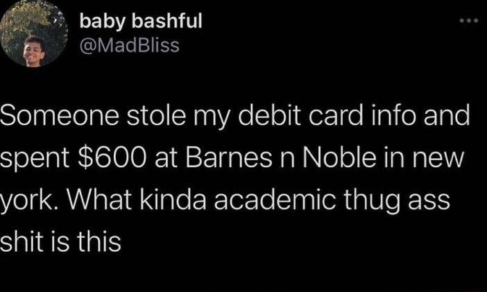 baby bashful QIVET IS Someone stole my debit card info and spent 600 at Barnes n Noble in new york What kinda academic thug ass shit is this