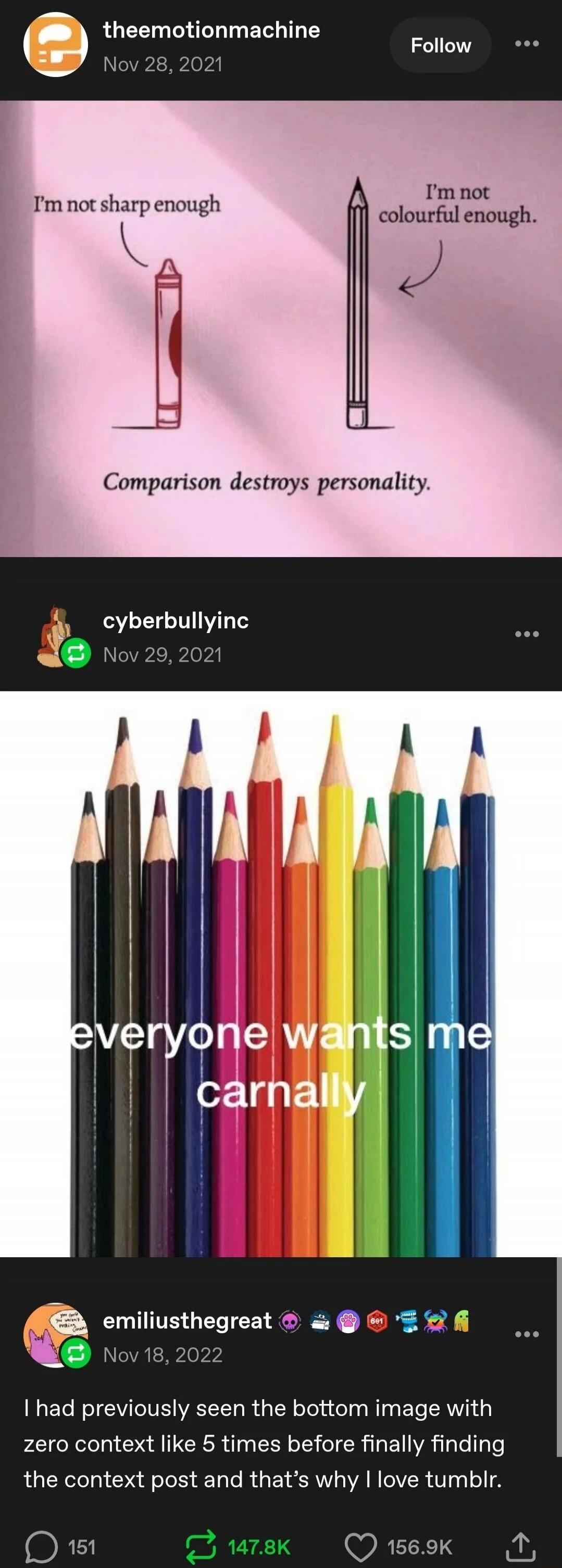 I'm not sharp enough. I'm not colourful enough. Comparison destroys personality. everyone wants me carnally. I had previously seen the bottom image with zero context like 5 times before finally finding the context post and that's why I love tumblr.
