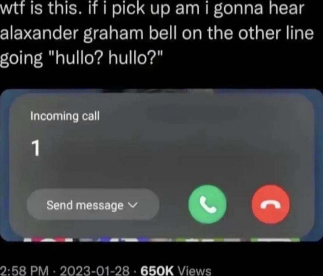 s this if pick up am i gonna hear alaxander graham bell on the other line going hullo hullo