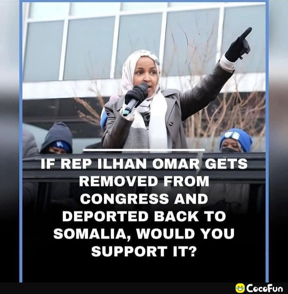 IF REP ILHAN OMAR GETS REMOVED FROM CONGRESS AND DEPORTED BACK TO SOMALIA, WOULD YOU SUPPORT IT?