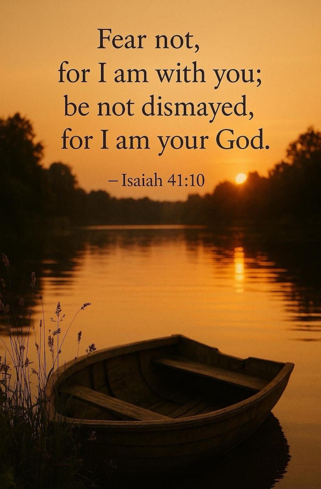 Fear not, for I am with you; be not dismayed, for I am your God. — Isaiah 41:10